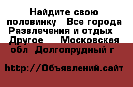 Найдите свою половинку - Все города Развлечения и отдых » Другое   . Московская обл.,Долгопрудный г.